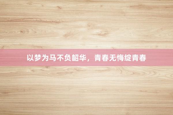 以梦为马不负韶华，青春无悔绽青春
