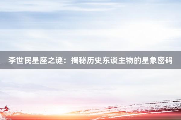 李世民星座之谜：揭秘历史东谈主物的星象密码