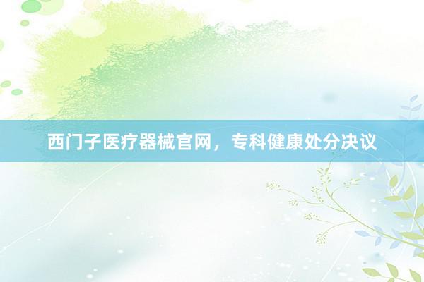 西门子医疗器械官网，专科健康处分决议