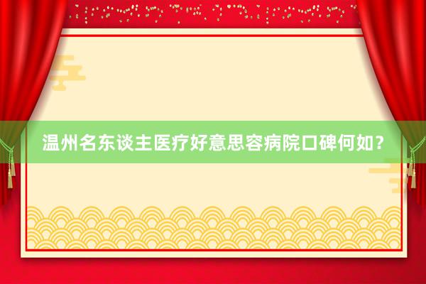 温州名东谈主医疗好意思容病院口碑何如？